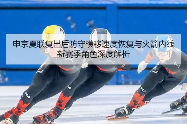 申京夏联复出后防守横移速度恢复与火箭内线新赛季角色深度解析