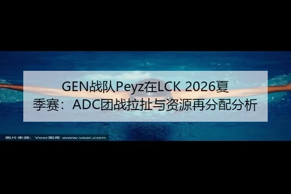 GEN战队Peyz在LCK 2026夏季赛：ADC团战拉扯与资源再分配分析